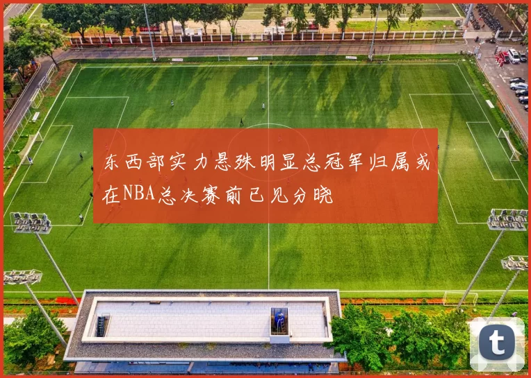 东西部实力悬殊明显总冠军归属或在NBA总决赛前已见分晓