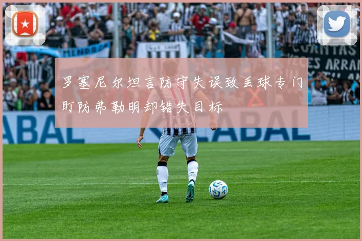 罗塞尼尔坦言防守失误致丢球专门盯防弗勒明却错失目标