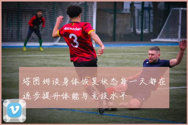 塔图姆谈身体恢复状态每一天都在逐步提升体能与竞技水平