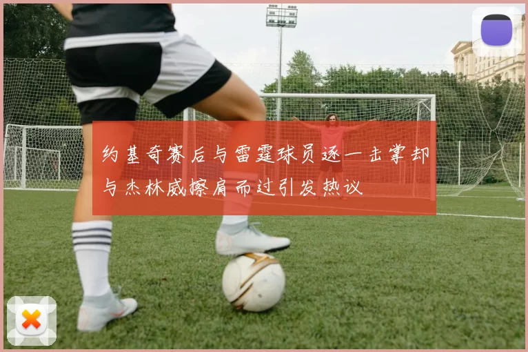 约基奇赛后与雷霆球员逐一击掌却与杰林威擦肩而过引发热议