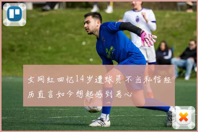 女网红回忆14岁遭球员不当私信经历直言如今想起感到恶心