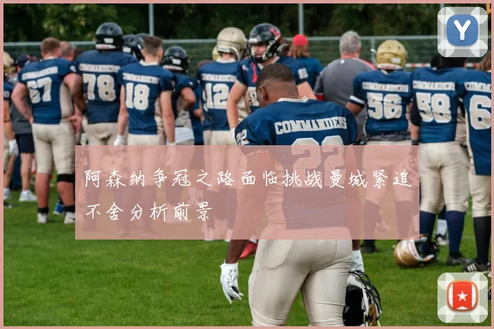 阿森纳争冠之路面临挑战曼城紧追不舍分析前景