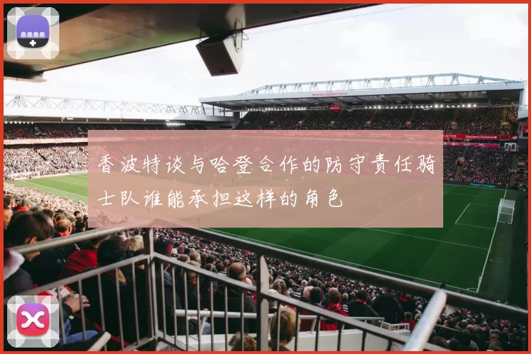 香波特谈与哈登合作的防守责任骑士队谁能承担这样的角色