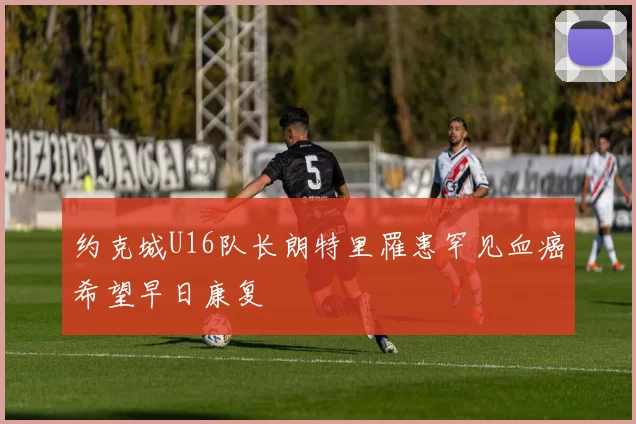 约克城U16队长朗特里罹患罕见血癌希望早日康复
