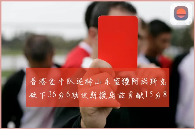 香港金牛队逆转山东蜜獾阿诺斯克砍下36分6助攻新援庞兹贡献15分8篮板9助攻