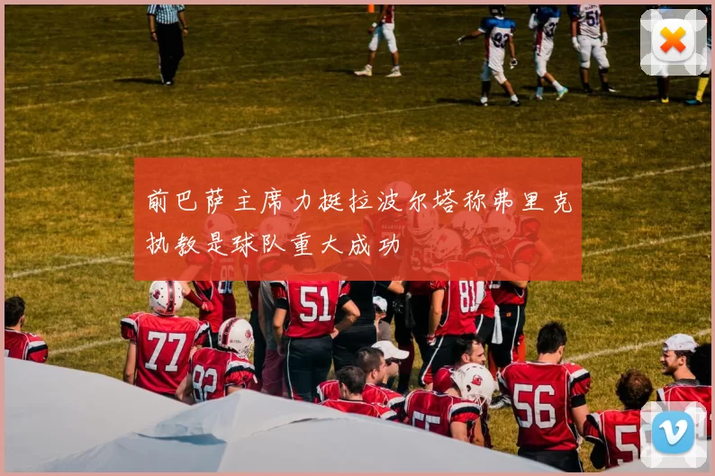 前巴萨主席力挺拉波尔塔称弗里克执教是球队重大成功