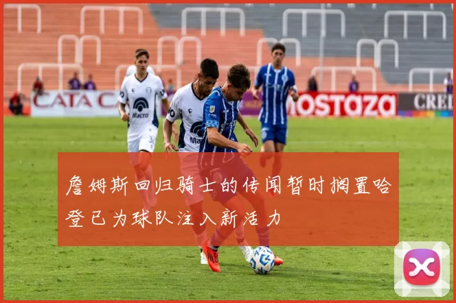 詹姆斯回归骑士的传闻暂时搁置哈登已为球队注入新活力