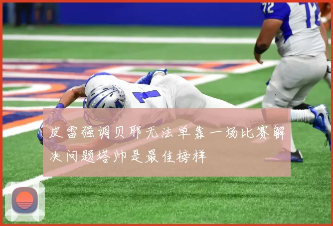 皮雷强调贝耶无法单靠一场比赛解决问题塔帅是最佳榜样