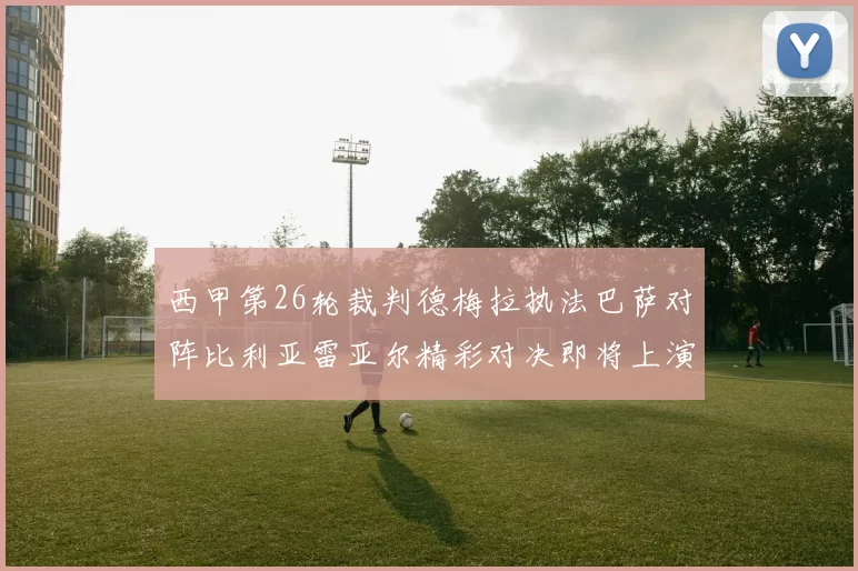 西甲第26轮裁判德梅拉执法巴萨对阵比利亚雷亚尔精彩对决即将上演