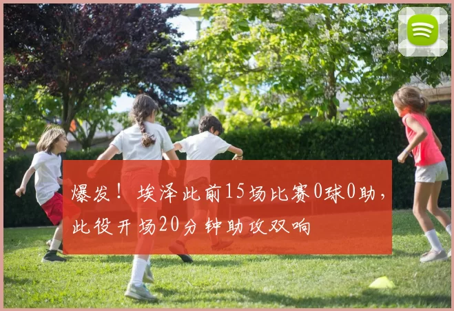 爆发！埃泽此前15场比赛0球0助，此役开场20分钟助攻双响