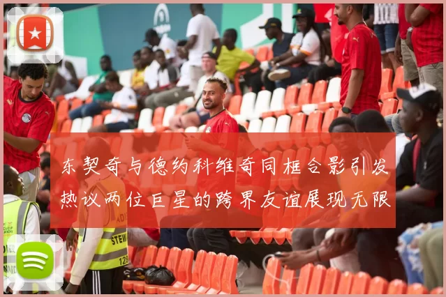 东契奇与德约科维奇同框合影引发热议两位巨星的跨界友谊展现无限魅力