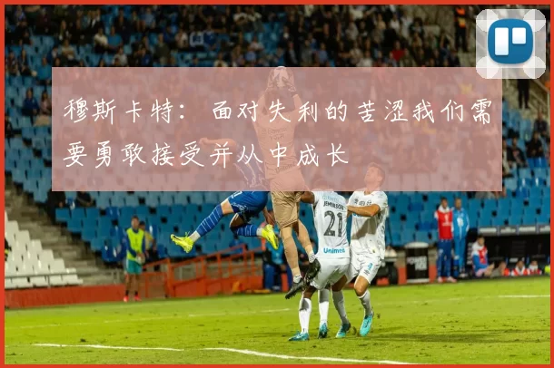 穆斯卡特：面对失利的苦涩我们需要勇敢接受并从中成长