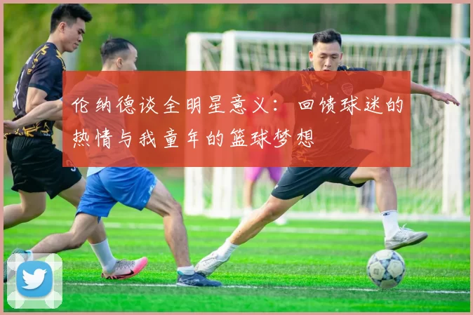 伦纳德谈全明星意义：回馈球迷的热情与我童年的篮球梦想