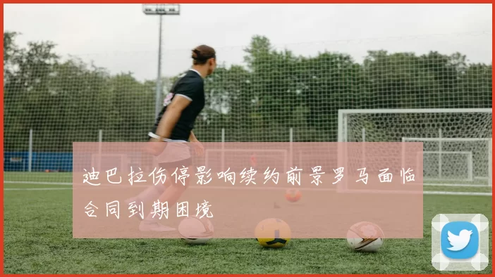 迪巴拉伤停影响续约前景罗马面临合同到期困境